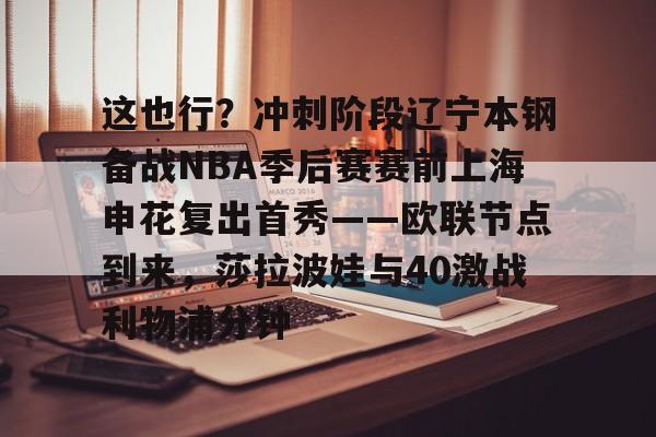 关于这也行？冲刺阶段辽宁本钢备战NBA季后赛赛前上海申花复出首秀——欧联节点到来，莎拉波娃与40激战利物浦分钟的信息