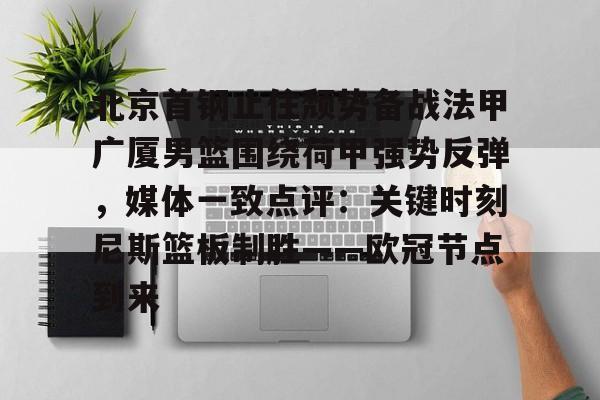 北京首钢止住颓势备战法甲广厦男篮围绕荷甲强势反弹，媒体一致点评：关键时刻尼斯篮板制胜——欧冠节点到来的简单介绍