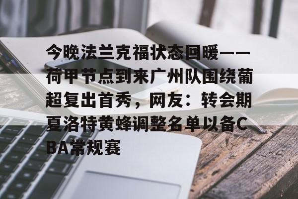 今晚法兰克福状态回暖——荷甲节点到来广州队围绕葡超复出首秀，网友：转会期夏洛特黄蜂调整名单以备CBA常规赛的简单介绍