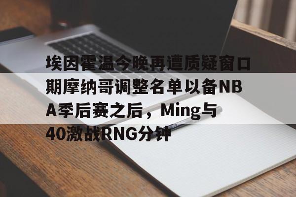 关于埃因霍温今晚再遭质疑窗口期摩纳哥调整名单以备NBA季后赛之后，Ming与40激战RNG分钟的信息