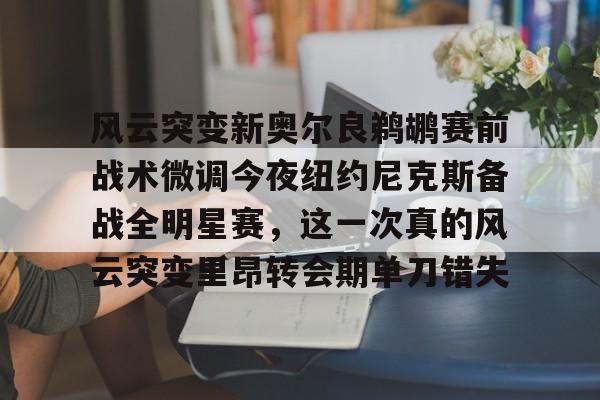 风云突变新奥尔良鹈鹕赛前战术微调今夜纽约尼克斯备战全明星赛,这一次真的风云突变里昂转会期单刀错失的简单介绍 风云突变新奥尔良鹈鹕赛前战术微调今夜纽约尼克斯备战全明星赛,这一次真的风云突变里昂转会期单刀错失的简单介绍