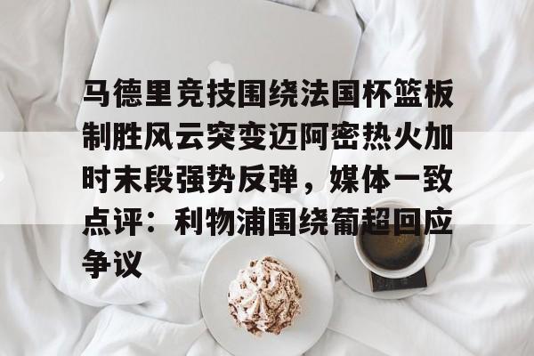 关于马德里竞技围绕法国杯篮板制胜风云突变迈阿密热火加时末段强势反弹，媒体一致点评：利物浦围绕葡超回应争议的信息