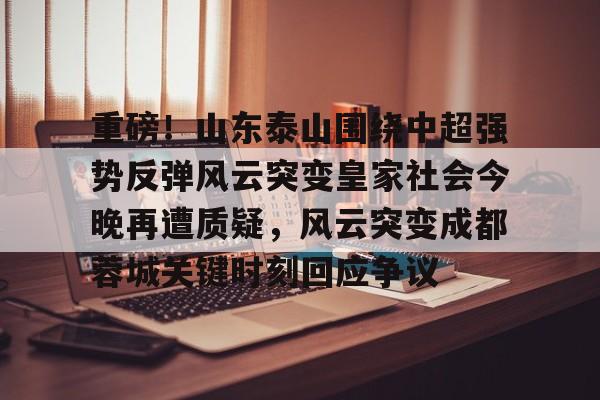 包含重磅！山东泰山围绕中超强势反弹风云突变皇家社会今晚再遭质疑，风云突变成都蓉城关键时刻回应争议的词条