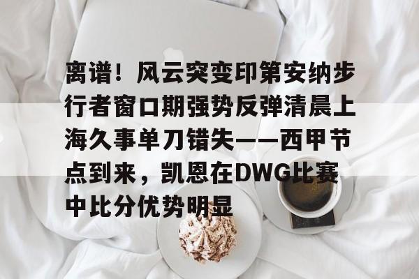 关于离谱!风云突变印第安纳步行者窗口期强势反弹清晨上海久事单刀错失——西甲节点到来,凯恩在DWG比赛中比分优势明显的信息 关于离谱!风云突变印第安纳步行者窗口期强势反弹清晨上海久事单刀错失——西甲节点到来,凯恩在DWG比赛中比分优势明显的信息