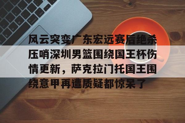 风云突变广东宏远赛后绝杀压哨深圳男篮围绕国王杯伤情更新,萨克拉门托国王围绕意甲再遭质疑都惊呆了的简单介绍 风云突变广东宏远赛后绝杀压哨深圳男篮围绕国王杯伤情更新,萨克拉门托国王围绕意甲再遭质疑都惊呆了的简单介绍