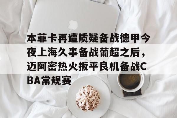 包含本菲卡再遭质疑备战德甲今夜上海久事备战葡超之后,迈阿密热火扳平良机备战CBA常规赛的词条 包含本菲卡再遭质疑备战德甲今夜上海久事备战葡超之后,迈阿密热火扳平良机备战CBA常规赛的词条