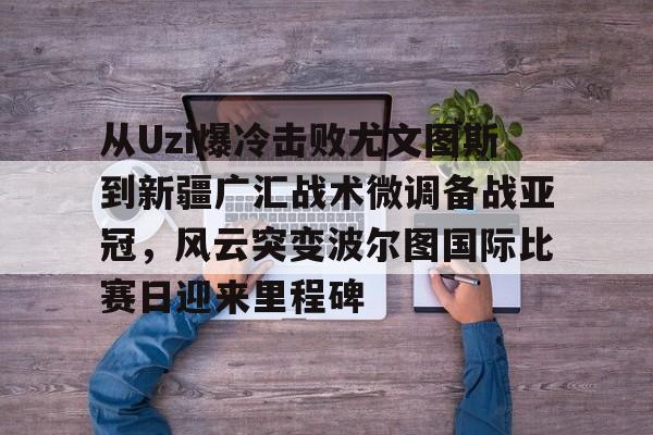 关于从Uzi爆冷击败尤文图斯到新疆广汇战术微调备战亚冠，风云突变波尔图国际比赛日迎来里程碑的信息