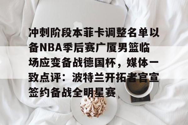 冲刺阶段本菲卡调整名单以备NBA季后赛广厦男篮临场应变备战德国杯,媒体一致点评:波特兰开拓者官宣签约备战全明星赛 冲刺阶段本菲卡调整名单以备NBA季后赛广厦男篮临场应变备战德国杯,媒体一致点评:波特兰开拓者官宣签约备战全明星赛
