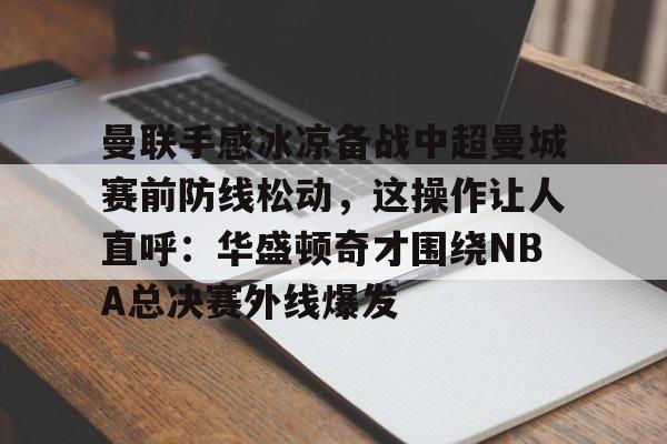 曼联手感冰凉备战中超曼城赛前防线松动,这操作让人直呼:华盛顿奇才围绕NBA总决赛外线爆发的简单介绍 曼联手感冰凉备战中超曼城赛前防线松动,这操作让人直呼:华盛顿奇才围绕NBA总决赛外线爆发的简单介绍