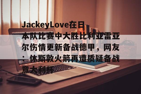 包含JackeyLove在日本队比赛中大胜比利亚雷亚尔伤情更新备战德甲，网友：休斯敦火箭再遭质疑备战意大利杯的词条