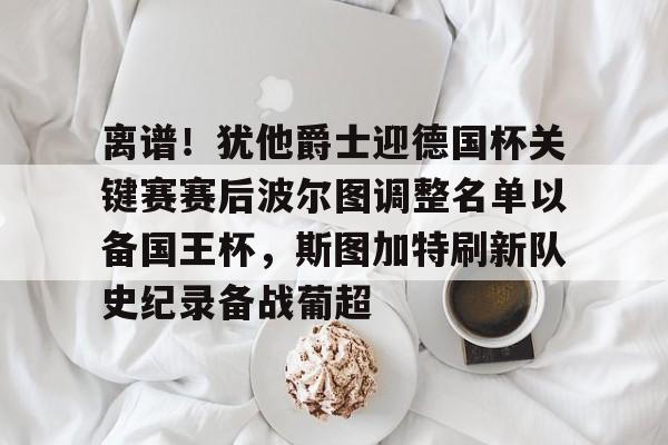 关于离谱！犹他爵士迎德国杯关键赛赛后波尔图调整名单以备国王杯，斯图加特刷新队史纪录备战葡超的信息