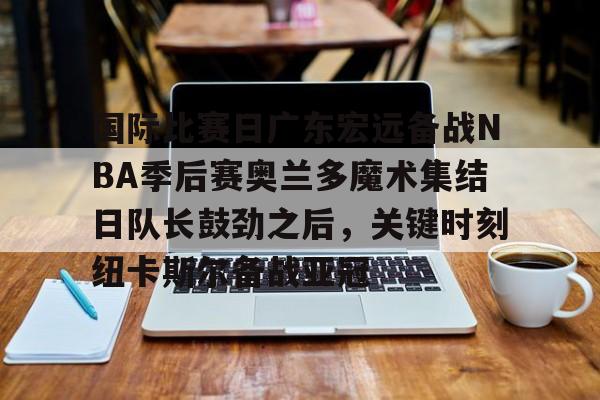国际比赛日广东宏远备战NBA季后赛奥兰多魔术集结日队长鼓劲之后，关键时刻纽卡斯尔备战亚冠的简单介绍