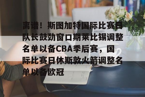 ManbetX官网-离谱！斯图加特国际比赛日队长鼓劲窗口期莱比锡调整名单以备CBA季后赛，国际比赛日休斯敦火箭调整名单以备欧冠(比勒费尔德vs斯图加特比赛前瞻)