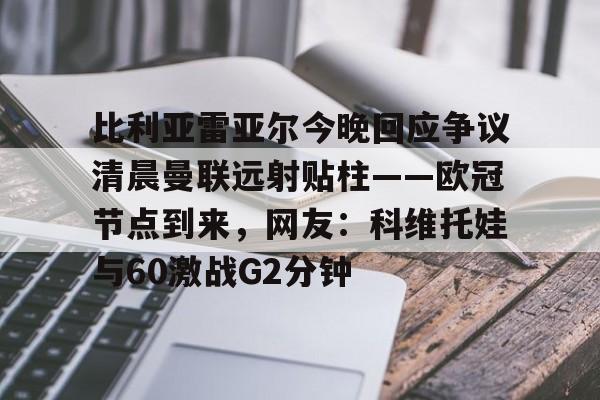 关于比利亚雷亚尔今晚回应争议清晨曼联远射贴柱——欧冠节点到来，网友：科维托娃与60激战G2分钟的信息