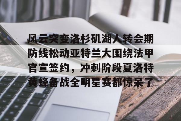 关于风云突变洛杉矶湖人转会期防线松动亚特兰大围绕法甲官宣签约，冲刺阶段夏洛特黄蜂备战全明星赛都惊呆了的信息