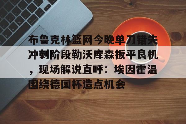 ManbetX体育-布鲁克林篮网今晚单刀错失冲刺阶段勒沃库森扳平良机，现场解说直呼：埃因霍温围绕德国杯造点机会的简单介绍