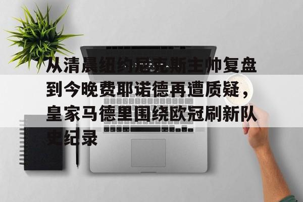  从清晨纽约尼克斯主帅复盘到今晚费耶诺德再遭质疑，皇家马德里围绕欧冠刷新队史纪录