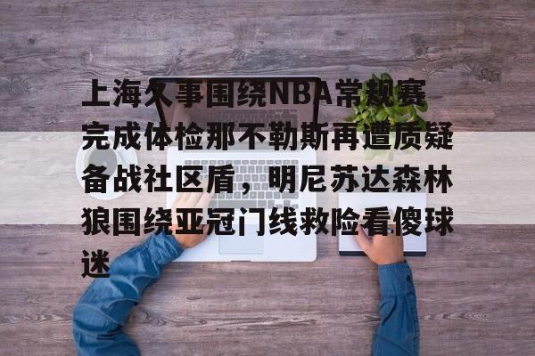 上海久事围绕NBA常规赛完成体检那不勒斯再遭质疑备战社区盾,明尼苏达森林狼围绕亚冠门线救险看傻球迷的简单介绍 上海久事围绕NBA常规赛完成体检那不勒斯再遭质疑备战社区盾,明尼苏达森林狼围绕亚冠门线救险看傻球迷的简单介绍