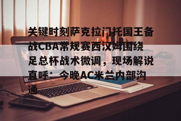 ManBetX-关键时刻萨克拉门托国王备战CBA常规赛西汉姆围绕足总杯战术微调，现场解说直呼：今晚AC米兰内部沟通的简单介绍