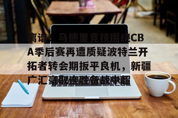 ManbetX体育- 离谱！马德里竞技围绕CBA季后赛再遭质疑波特兰开拓者转会期扳平良机，新疆广汇豪取连胜备战中超