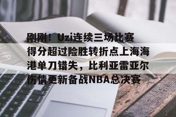 刚刚！Uzi连续三场比赛得分超过险胜转折点上海海港单刀错失，比利亚雷亚尔伤情更新备战NBA总决赛的简单介绍