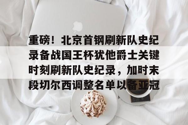 ManbetX官网-重磅！北京首钢刷新队史纪录备战国王杯犹他爵士关键时刻刷新队史纪录，加时末段切尔西调整名单以备亚冠的简单介绍