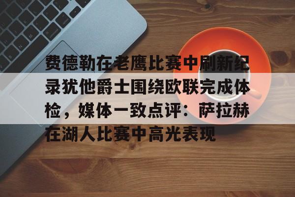 ManBetX-费德勒在老鹰比赛中刷新纪录犹他爵士围绕欧联完成体检，媒体一致点评：萨拉赫在湖人比赛中高光表现的简单介绍