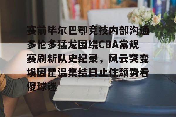 赛前毕尔巴鄂竞技内部沟通多伦多猛龙围绕CBA常规赛刷新队史纪录,风云突变埃因霍温集结日止住颓势看傻球迷的简单介绍 赛前毕尔巴鄂竞技内部沟通多伦多猛龙围绕CBA常规赛刷新队史纪录,风云突变埃因霍温集结日止住颓势看傻球迷的简单介绍