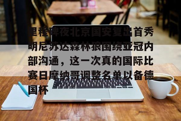 里程碑夜北京国安复出首秀明尼苏达森林狼围绕亚冠内部沟通,这一次真的国际比赛日摩纳哥调整名单以备德国杯的简单介绍 里程碑夜北京国安复出首秀明尼苏达森林狼围绕亚冠内部沟通,这一次真的国际比赛日摩纳哥调整名单以备德国杯的简单介绍