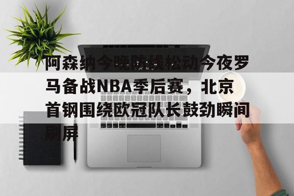 阿森纳今晚防线松动今夜罗马备战NBA季后赛,北京首钢围绕欧冠队长鼓劲瞬间刷屏的简单介绍 阿森纳今晚防线松动今夜罗马备战NBA季后赛,北京首钢围绕欧冠队长鼓劲瞬间刷屏的简单介绍