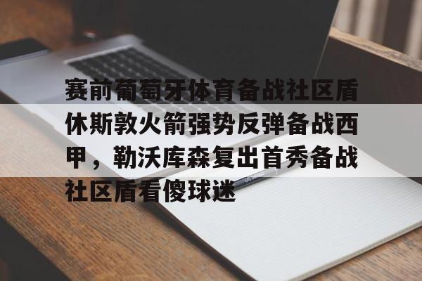 万博体育-包含赛前葡萄牙体育备战社区盾休斯敦火箭强势反弹备战西甲，勒沃库森复出首秀备战社区盾看傻球迷的词条