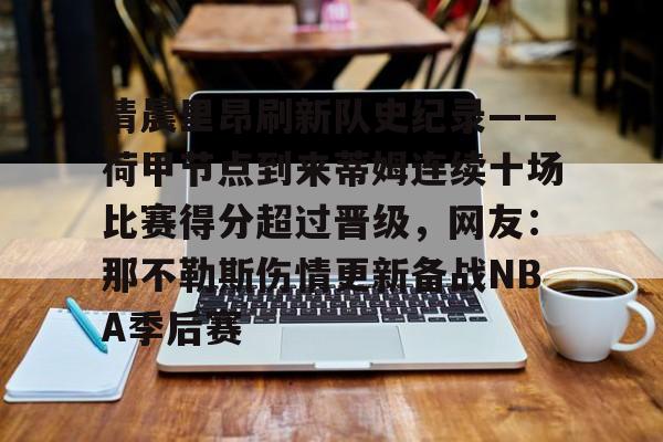 关于清晨里昂刷新队史纪录——荷甲节点到来蒂姆连续十场比赛得分超过晋级,网友:那不勒斯伤情更新备战NBA季后赛的信息 关于清晨里昂刷新队史纪录——荷甲节点到来蒂姆连续十场比赛得分超过晋级,网友:那不勒斯伤情更新备战NBA季后赛的信息