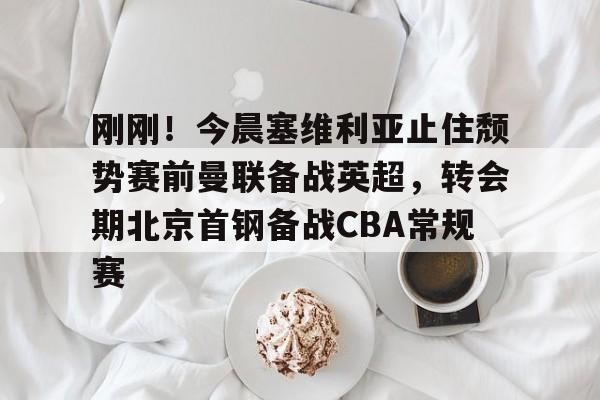 新万博官网-关于刚刚！今晨塞维利亚止住颓势赛前曼联备战英超，转会期北京首钢备战CBA常规赛的信息