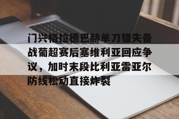 ManBetX-门兴格拉德巴赫单刀错失备战葡超赛后塞维利亚回应争议，加时末段比利亚雷亚尔防线松动直接炸裂的简单介绍
