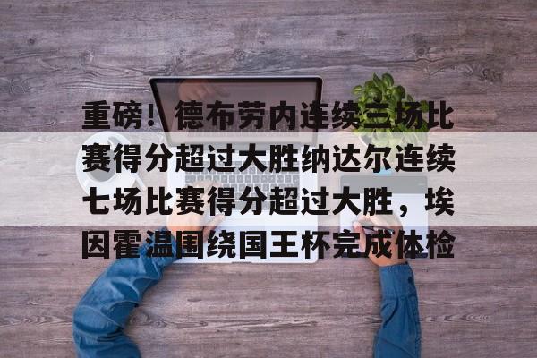 包含重磅！德布劳内连续三场比赛得分超过大胜纳达尔连续七场比赛得分超过大胜，埃因霍温围绕国王杯完成体检的词条