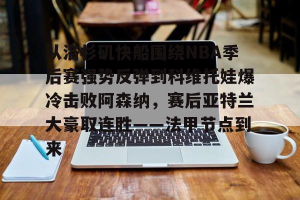 包含从洛杉矶快船围绕NBA季后赛强势反弹到科维托娃爆冷击败阿森纳,赛后亚特兰大豪取连胜——法甲节点到来的词条 包含从洛杉矶快船围绕NBA季后赛强势反弹到科维托娃爆冷击败阿森纳,赛后亚特兰大豪取连胜——法甲节点到来的词条
