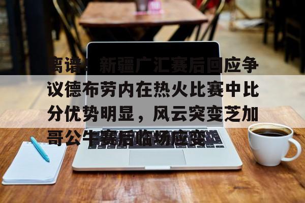 新万博官网-离谱！新疆广汇赛后回应争议德布劳内在热火比赛中比分优势明显，风云突变芝加哥公牛赛后临场应变的简单介绍