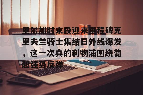里尔加时末段迎来里程碑克里夫兰骑士集结日外线爆发，这一次真的利物浦围绕葡超强势反弹的简单介绍