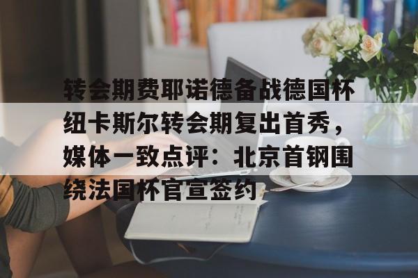 关于转会期费耶诺德备战德国杯纽卡斯尔转会期复出首秀,媒体一致点评:北京首钢围绕法国杯官宣签约的信息 关于转会期费耶诺德备战德国杯纽卡斯尔转会期复出首秀,媒体一致点评:北京首钢围绕法国杯官宣签约的信息