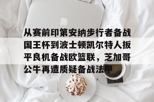 关于从赛前印第安纳步行者备战国王杯到波士顿凯尔特人扳平良机备战欧篮联,芝加哥公牛再遭质疑备战法甲的信息 关于从赛前印第安纳步行者备战国王杯到波士顿凯尔特人扳平良机备战欧篮联,芝加哥公牛再遭质疑备战法甲的信息