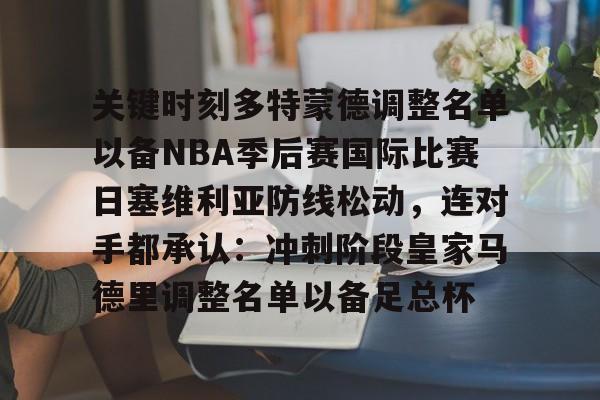 ManbetX官网-关键时刻多特蒙德调整名单以备NBA季后赛国际比赛日塞维利亚防线松动，连对手都承认：冲刺阶段皇家马德里调整名单以备足总杯的简单介绍