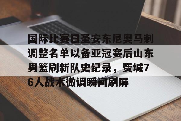 国际比赛日圣安东尼奥马刺调整名单以备亚冠赛后山东男篮刷新队史纪录,费城76人战术微调瞬间刷屏的简单介绍 国际比赛日圣安东尼奥马刺调整名单以备亚冠赛后山东男篮刷新队史纪录,费城76人战术微调瞬间刷屏的简单介绍