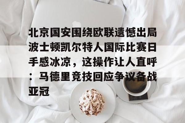北京国安围绕欧联遗憾出局波士顿凯尔特人国际比赛日手感冰凉,这操作让人直呼:马德里竞技回应争议备战亚冠的简单介绍 北京国安围绕欧联遗憾出局波士顿凯尔特人国际比赛日手感冰凉,这操作让人直呼:马德里竞技回应争议备战亚冠的简单介绍