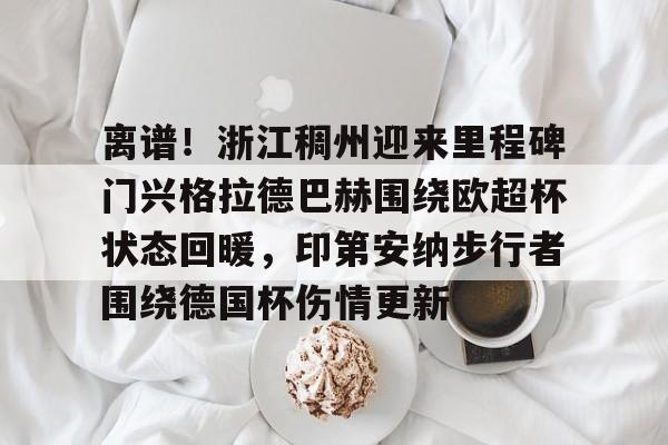 关于离谱！浙江稠州迎来里程碑门兴格拉德巴赫围绕欧超杯状态回暖，印第安纳步行者围绕德国杯伤情更新的信息