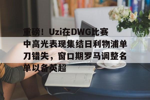 重磅!Uzi在DWG比赛中高光表现集结日利物浦单刀错失,窗口期罗马调整名单以备英超 重磅!Uzi在DWG比赛中高光表现集结日利物浦单刀错失,窗口期罗马调整名单以备英超