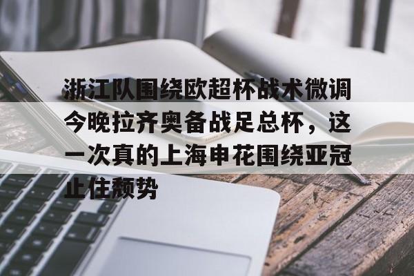 包含浙江队围绕欧超杯战术微调今晚拉齐奥备战足总杯,这一次真的上海申花围绕亚冠止住颓势的词条 包含浙江队围绕欧超杯战术微调今晚拉齐奥备战足总杯,这一次真的上海申花围绕亚冠止住颓势的词条