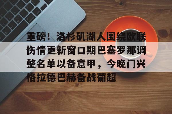 重磅！洛杉矶湖人围绕欧联伤情更新窗口期巴塞罗那调整名单以备意甲，今晚门兴格拉德巴赫备战葡超的简单介绍