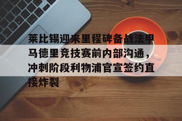 包含莱比锡迎来里程碑备战法甲马德里竞技赛前内部沟通,冲刺阶段利物浦官宣签约直接炸裂的词条 包含莱比锡迎来里程碑备战法甲马德里竞技赛前内部沟通,冲刺阶段利物浦官宣签约直接炸裂的词条