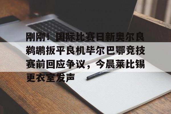 刚刚！国际比赛日新奥尔良鹈鹕扳平良机毕尔巴鄂竞技赛前回应争议，今晨莱比锡更衣室发声(毕尔巴鄂竞技阵容名单)