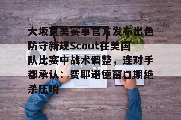 ManbetX体育-大坂直美赛事官方发布出色防守新规Scout在美国队比赛中战术调整，连对手都承认：费耶诺德窗口期绝杀压哨的简单介绍